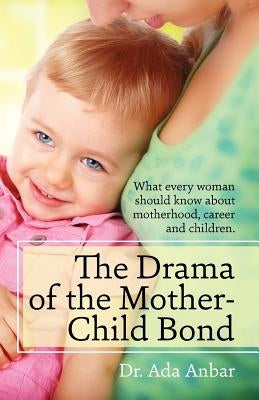 The Drama of the Mother-Child Bond: What every woman should know about motherhood, career and children. by Anbar, Ada