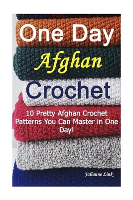 One Day Afghan Crochet: 10 Pretty Afghan Crochet Patterns You Can Master in One Day!: (Crochet Hook A, Crochet Accessories) by Link, Julianne