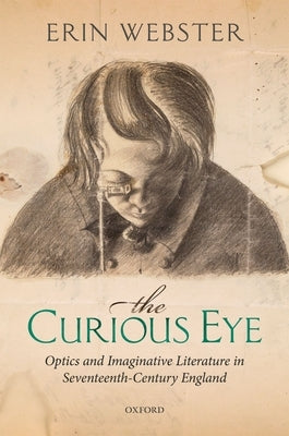 The Curious Eye: Optics and Imaginative Literature in Seventeenth-Century England by Webster, Erin