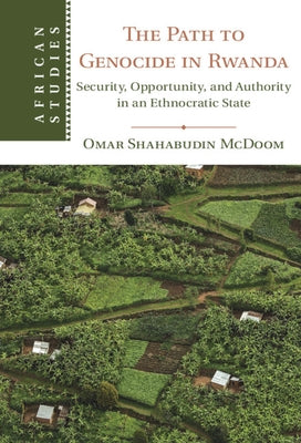 The Path to Genocide in Rwanda: Security, Opportunity, and Authority in an Ethnocratic State by McDoom, Omar Shahabudin