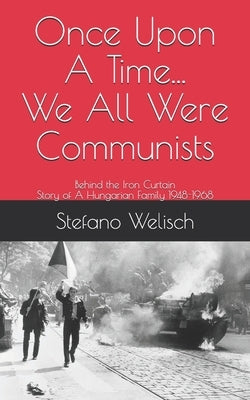 Once Upon A Time... We Were All Communists: Behind the Iron Curtain, Story of A Hungarian Family 1948-1968 by Welisch, Stefano