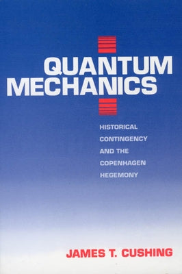 Quantum Mechanics: Historical Contingency and the Copenhagen Hegemony by Cushing, James T.