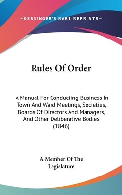 Rules Of Order: A Manual For Conducting Business In Town And Ward Meetings, Societies, Boards Of Directors And Managers, And Other Del by A. Member of the Legislature