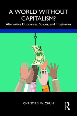 A World without Capitalism?: Alternative Discourses, Spaces, and Imaginaries by Chun, Christian W.
