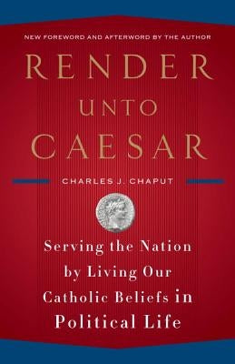Render Unto Caesar: Serving the Nation by Living Our Catholic Beliefs in Political Life by Chaput, Charles J.