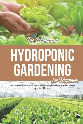 The Wonderful Hydroponic Gardening for Beginners: A Comprehensive Book on Starting a Vegetable Garden at Home by Burns, Angel