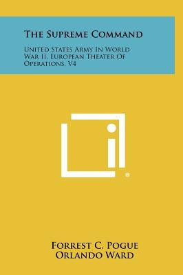 The Supreme Command: United States Army In World War II, European Theater Of Operations, V4 by Pogue, Forrest C.