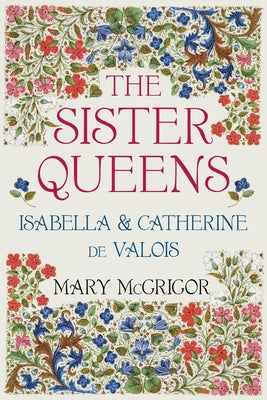 The Sister Queens: Isabella and Catherine de Valois by McGrigor, Mary