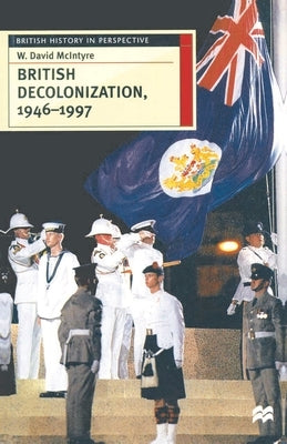 British Decolonization, 1946-1997: When, Why and How Did the British Empire Fall? by McIntyre, David