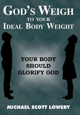 God's Weigh to Your Ideal Body Weight: Your Body Should Glorify God by Lowery, Michael Scott