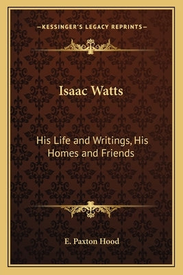 Isaac Watts: His Life and Writings, His Homes and Friends by Hood, E. Paxton