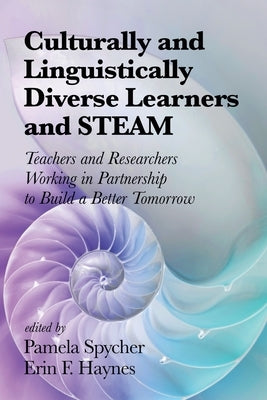 Culturally and Linguistically Diverse Learners and STEAM: Teachers and Researchers Working in Partnership to Build a Better Tomorrow by Spycher, Pamela