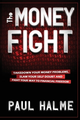 The Money Fight: Take Down Your Money Problems, Slam Your Self Doubt, and Fight Your Way to Financial Freedom by Halme, Paul