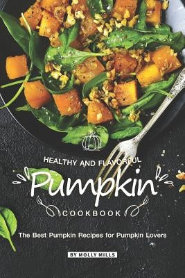 Healthy and Flavorful Pumpkin Cookbook: The Best Pumpkin Recipes for Pumpkin Lovers by Mills, Molly