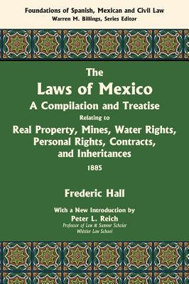 The Laws of Mexico: A Compilation and Treatise Relating to Real Property, Mines, Water Rights, Personal Rights, Contracts, and Inheritance by Hall, Frederic