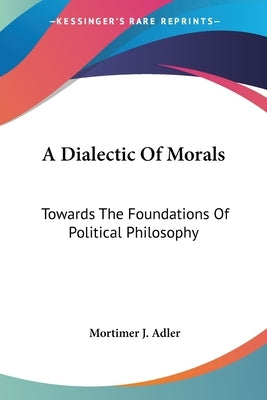 A Dialectic Of Morals: Towards The Foundations Of Political Philosophy by Adler, Mortimer J.