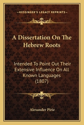 A Dissertation On The Hebrew Roots: Intended To Point Out Their Extensive Influence On All Known Languages (1807) by Pirie, Alexander