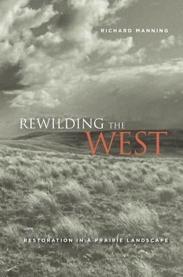 Rewilding the West: Restoration in a Prairie Landscape by Manning, Richard