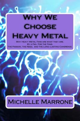 Why We Choose Heavy Metal: An in-depth analysis of Why Heavy Metal Fans are what they are. By a Fan. For the Fans. The Passion, the Loyalty, the by Marrone, Michelle "metal"