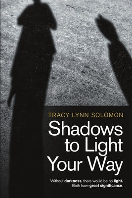 Shadows to Light Your Way: Without darkness, there would be no light. Both have great significance. by Solomon, Tracy Lynn