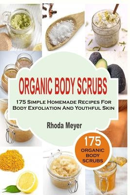 Organic Body Scrubs: 175 Simple Homemade Recipes For Body Exfoliation And Youthf by Meyer, Rhoda