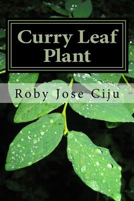Curry Leaf Plant: Growing Practices and Nutritional Information by Ciju, Roby Jose