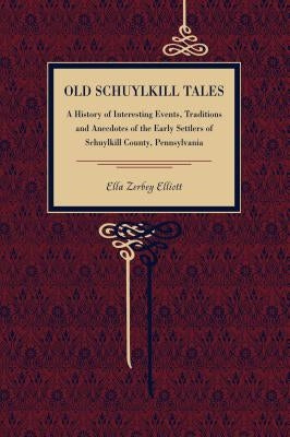 Old Schuylkill Tales: A History of Interesting Events, Traditions and Anecdotes of the Early Settlers of Schuylkill County, Pennsylvania by Elliott, Ella Zerbey