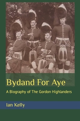 Bydand For Aye: A Biography of The Gordon Highlanders by Kelly, Ian Stuart