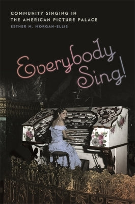 Everybody Sing!: Community Singing in the American Picture Palace by Morgan-Ellis, Esther M.