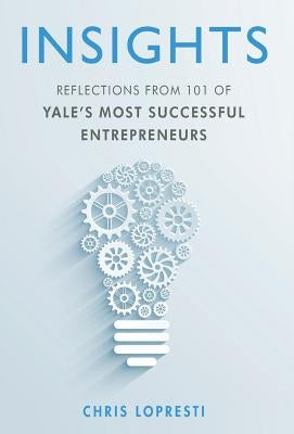 Insights: Reflections from 101 of Yale's Most Successful Entrepreneurs by Lopresti, Chris