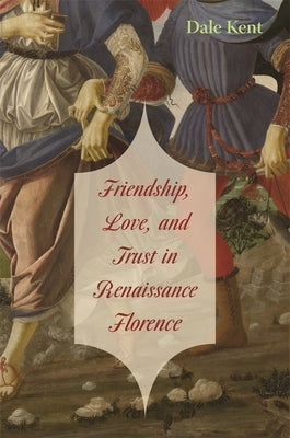 Friendship, Love, and Trust in Renaissance Florence by Kent, Dale