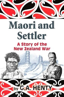 Maori and Settler: A Story of the New Zealand War by Henty, G. a.
