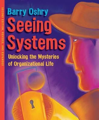 Seeing Systems: Unlocking the Mysteries of Organizational Life by Oshry, Barry