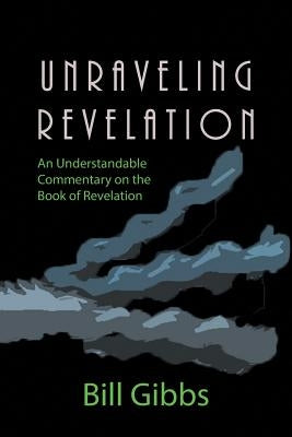 Unraveling Revelation: An Understandable Commentary on the Book of Revelation by Gibbs, Bill