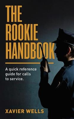 The Rookie Handbook: A Quick Reference Guide to Calls for Service. by Wells, Xavier