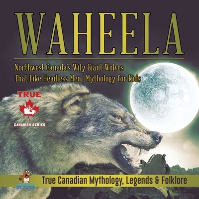 Waheela - Northwest Canada's Wily Giant Wolves That Like Headless Men Mythology for Kids True Canadian Mythology, Legends & Folklore by Professor Beaver