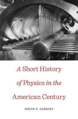 Short History of Physics in the American Century by Cassidy, David C.