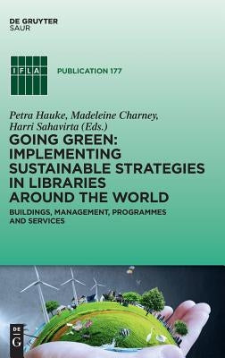 Going Green: Implementing Sustainable Strategies in Libraries Around the World: Buildings, Management, Programmes and Services by Hauke, Petra