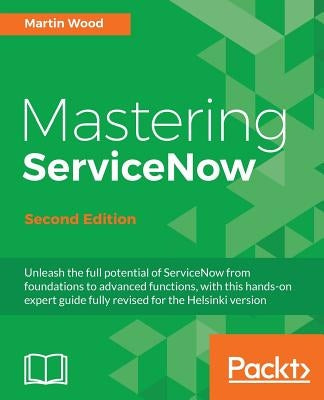 Mastering ServiceNow - Second Edition: Unleash the full potential of ServiceNow from foundations to advanced functions, with this hands-on expert guid by Wood, Martin