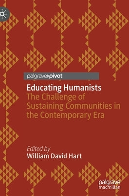 Educating Humanists: The Challenge of Sustaining Communities in the Contemporary Era by Hart, William David