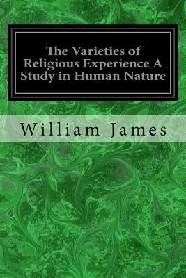 The Varieties of Religious Experience A Study in Human Nature: Being the Gifford Lectures on Natural Religion Delivered at Edinburgh in 1901-1902 by James, William