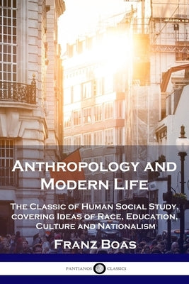 Anthropology and Modern Life: The Classic of Human Social Study, covering Ideas of Race, Education, Culture and Nationalism by Boas, Franz