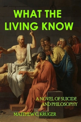 What The Living Know: A Novel of Suicide and Philosophy by Kruger, Matthew C.