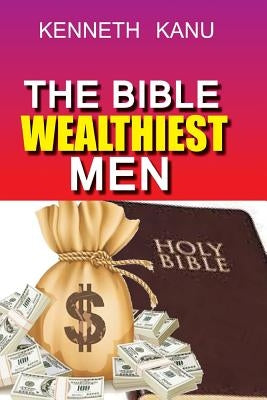 The Bible Wealthiest Men And Their Secrets: Achieving financial height, and accessing Heaven's treasures by Kanu, Kenneth