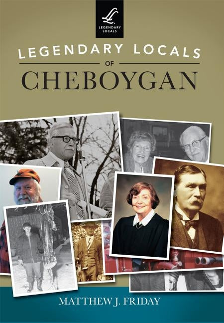 Legendary Locals of Cheboygan by Friday, Matthew J.