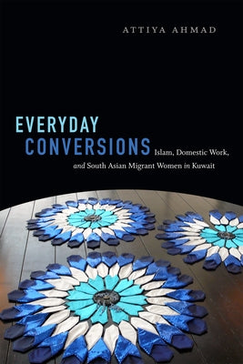 Everyday Conversions: Islam, Domestic Work, and South Asian Migrant Women in Kuwait by Ahmad, Attiya
