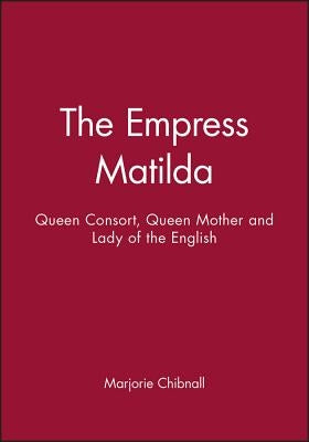 Empress Matilda: Queen Consort, Queen Mother and Lady of the English by Chibnall, Marjorie