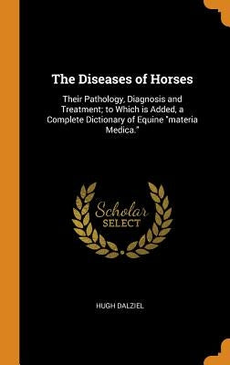 The Diseases of Horses: Their Pathology, Diagnosis and Treatment; to Which is Added, a Complete Dictionary of Equine materia Medica. by Dalziel, Hugh