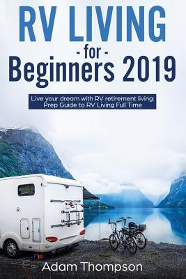 RV Living for Beginners 2019: Live Your Dream with RV Retirement Living Prep Guide to Full-Time RV Living by Thompson, Adam