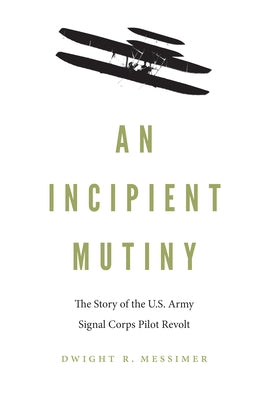 An Incipient Mutiny: The Story of the U.S. Army Signal Corps Pilot Revolt by Messimer, Dwight R.